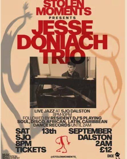 🎹 Stolen Moments presents: JESSE DONIACH TRIO 🎶
📍 SJQ Dalston, 10A Bradbury Street, London N16 8JN
🗓 Saturday 13th September - Doors open 7pm
🎯 Presented in association with Music Motivation Management Ltd
Hailing from Hackney, pianist Jesse Doniach is one of the brightest new names in the London’s jazz scene.
From studying under jazz greats like Aaron Parks and Kurt Rosenwinkel to playing the Montreux Jazz Festival in 2023, Jesse brings a fresh, dynamic energy to the piano.
With Jordan Hadfield (drums) and Menelik Claffey (bass), the trio delivers a bold spin on the classic jazz format — blending originals, inventive arrangements, and irresistible rhythm.
✨ And it doesn’t stop there…
After the live set, DJs keep the vibe going with soul, disco, African, Latin, Caribbean & dance records till the early hours.🕺💃
🎟 Grab your tickets now → https://dice.fm/event/rylwev-jesse-doniach-trio-at-stolen-moments-13th-sep-sjq-london-tickets
#LiveJazz #LondonJazz #Dalston #StolenMoments #JesseDoniachTrio #JazzNight #SoulDiscoDance#MusicMotivationManagement#LondonMusic#JazzConcert#JazzLovers#LiveMusicLondon#JazzClub#EastLondonJazz#WhatsonLondon#JazzLife#UKJazz#LondonNightlife#LondonCulture#PianoJazz#JazzVibes#JazzTrio#VinylDJ#VinylLovers#LondonDJs